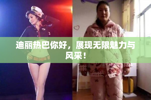 迪丽热巴你好，展现无限魅力与风采！