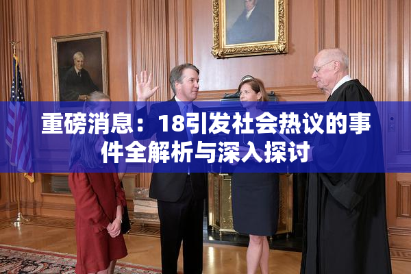 重磅消息：18引发社会热议的事件全解析与深入探讨