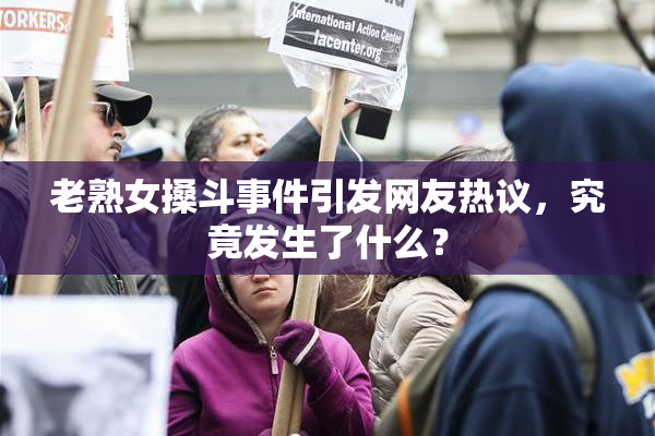 老熟女搡斗事件引发网友热议，究竟发生了什么？