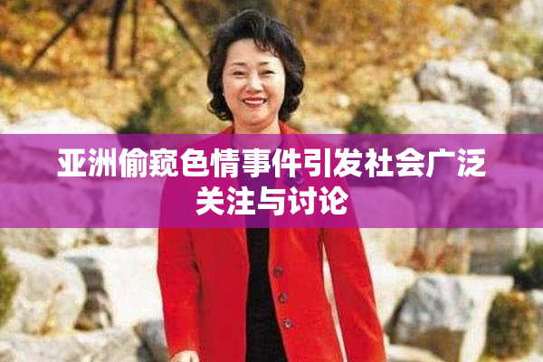 亚洲偷窥色情事件引发社会广泛关注与讨论