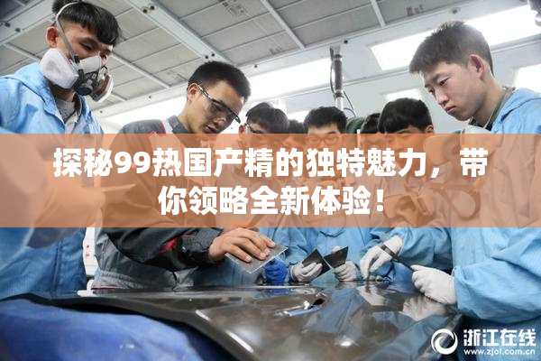 探秘99热国产精的独特魅力，带你领略全新体验！