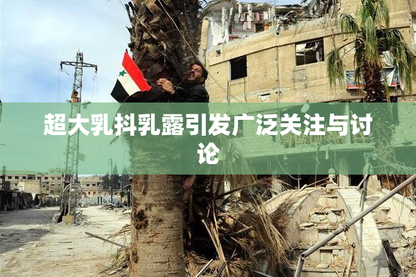 超大乳抖乳露引发广泛关注与讨论