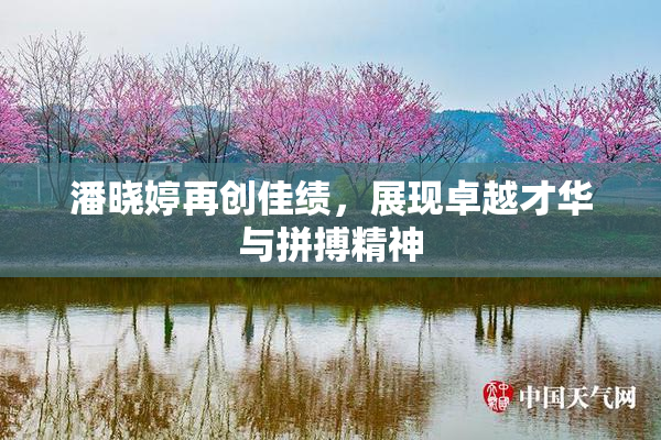 潘晓婷再创佳绩，展现卓越才华与拼搏精神
