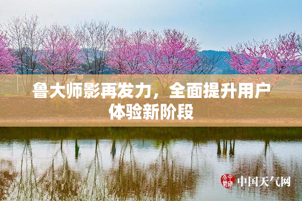 鲁大师影再发力，全面提升用户体验新阶段