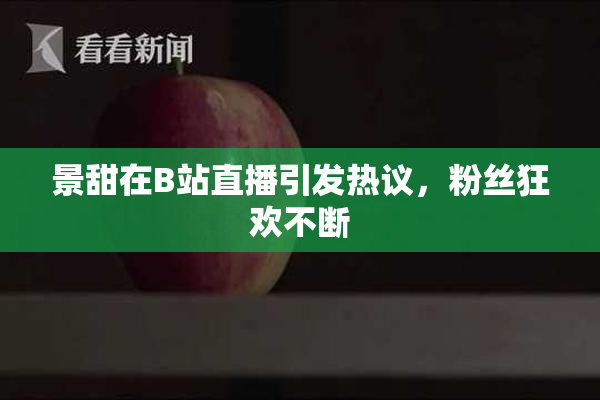 景甜在B站直播引发热议，粉丝狂欢不断