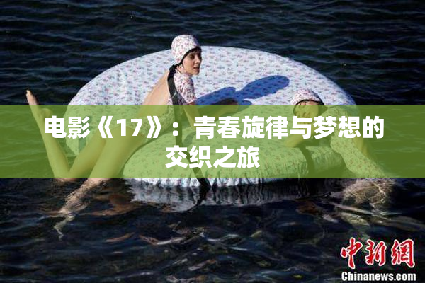 电影《17》：青春旋律与梦想的交织之旅