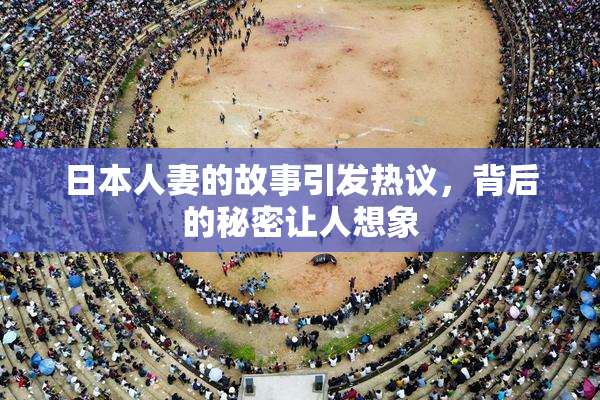 日本人妻的故事引发热议，背后的秘密让人想象