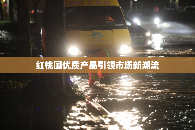 红桃国优质产品引领市场新潮流