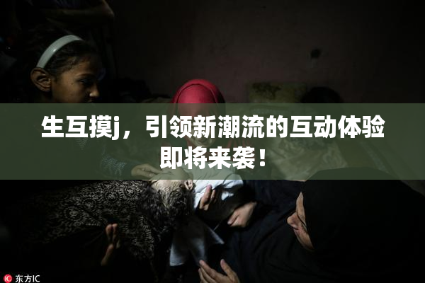 生互摸j，引领新潮流的互动体验即将来袭！