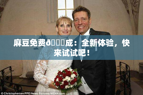 麻豆免费🔞成：全新体验，快来试试吧！