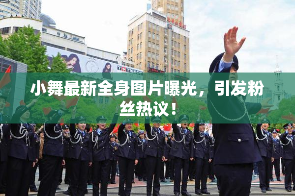 小舞最新全身图片曝光，引发粉丝热议！