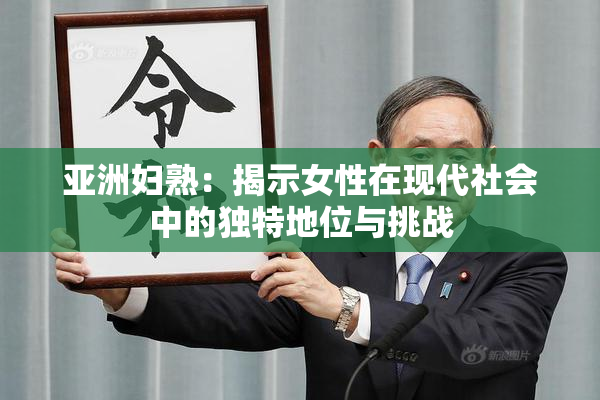 亚洲妇熟：揭示女性在现代社会中的独特地位与挑战