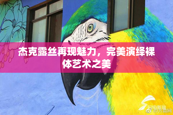 杰克露丝再现魅力，完美演绎裸体艺术之美