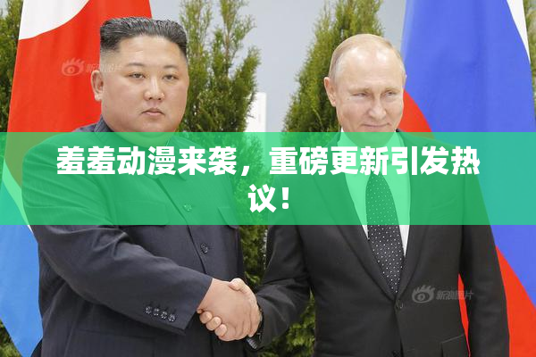 羞羞动漫来袭，重磅更新引发热议！
