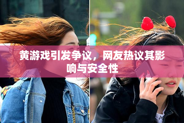 黄游戏引发争议，网友热议其影响与安全性