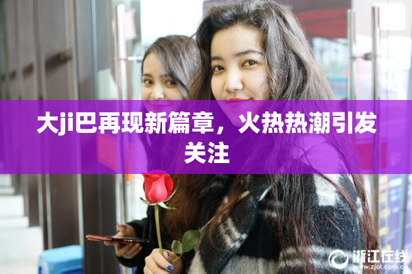 大ji巴再现新篇章，火热热潮引发关注
