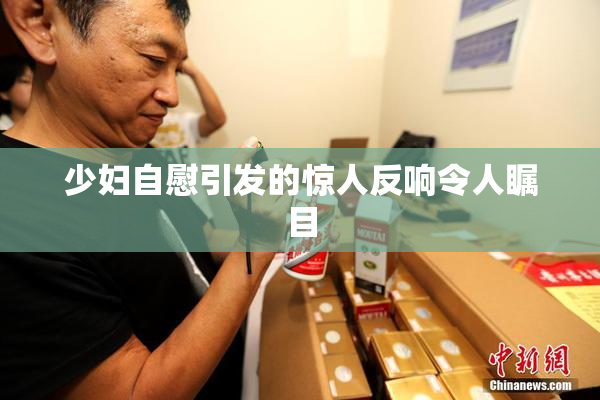 少妇自慰引发的惊人反响令人瞩目