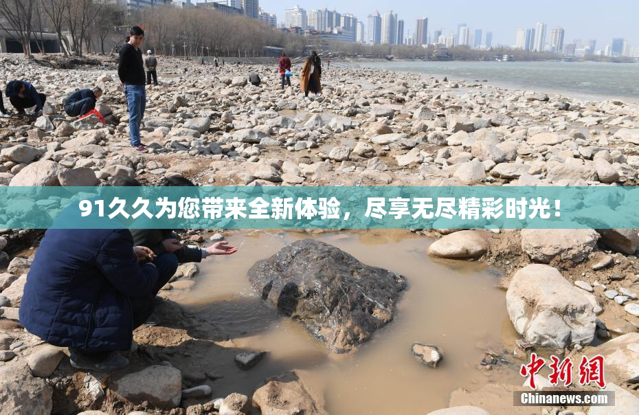 91久久为您带来全新体验，尽享无尽精彩时光！