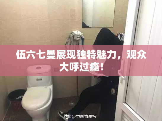 伍六七曼展现独特魅力，观众大呼过瘾！