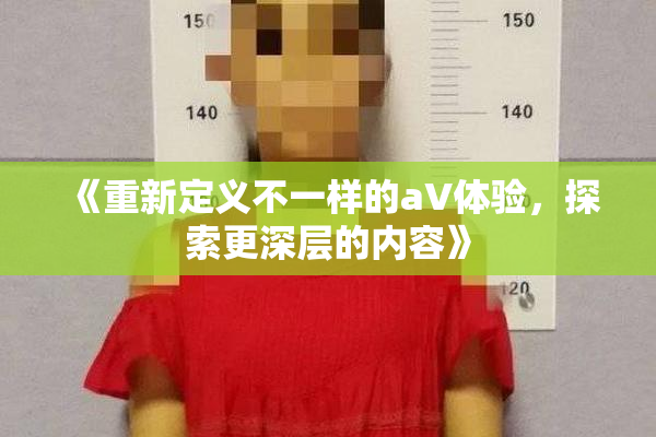《重新定义不一样的aV体验，探索更深层的内容》