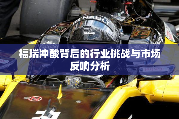 福瑞冲酸背后的行业挑战与市场反响分析