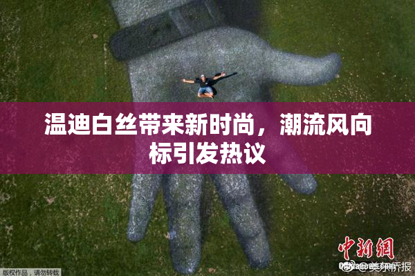 温迪白丝带来新时尚，潮流风向标引发热议