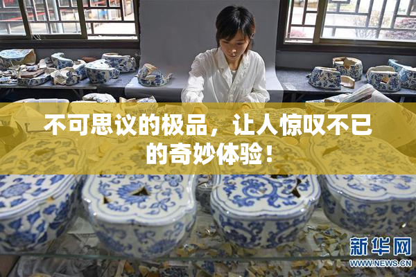 不可思议的极品，让人惊叹不已的奇妙体验！