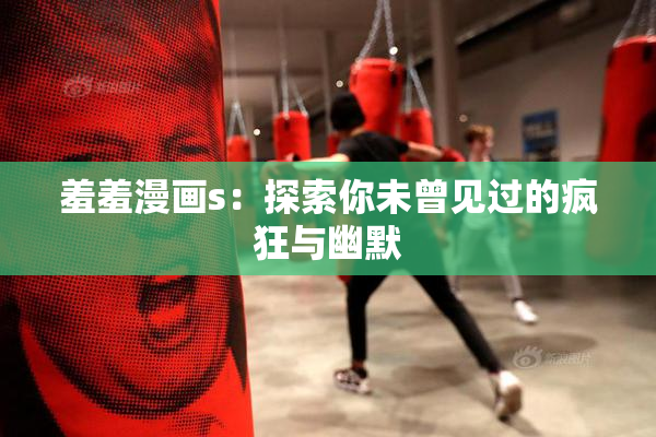 羞羞漫画s：探索你未曾见过的疯狂与幽默