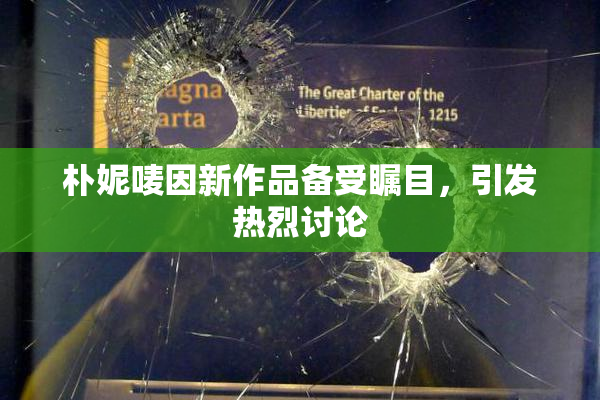 朴妮唛因新作品备受瞩目，引发热烈讨论
