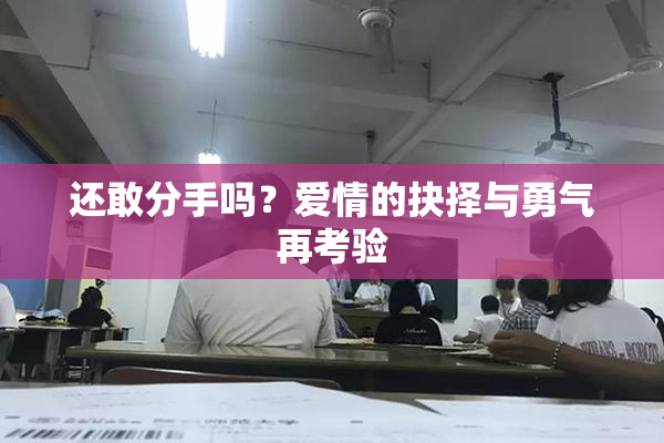 还敢分手吗？爱情的抉择与勇气再考验