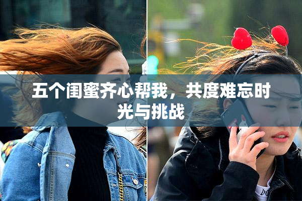 五个闺蜜齐心帮我，共度难忘时光与挑战