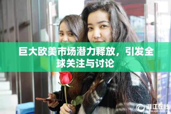 巨大欧美市场潜力释放，引发全球关注与讨论