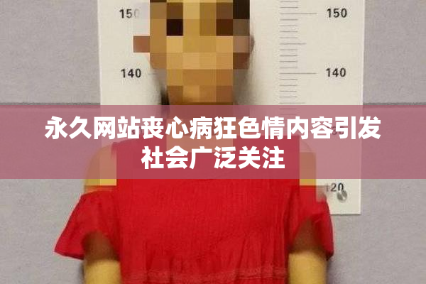 永久网站丧心病狂色情内容引发社会广泛关注