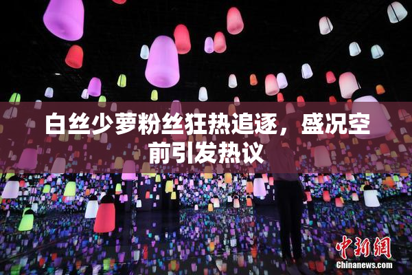 白丝少萝粉丝狂热追逐，盛况空前引发热议