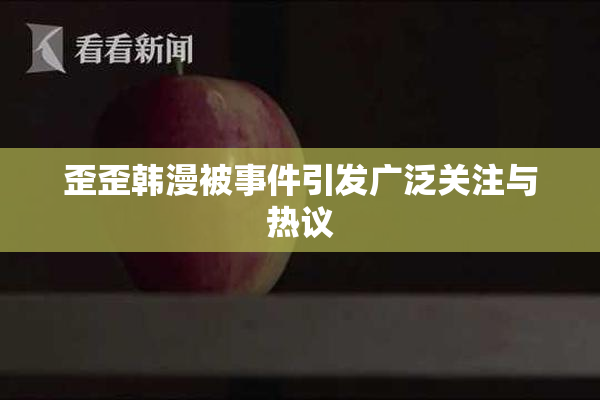 歪歪韩漫被事件引发广泛关注与热议