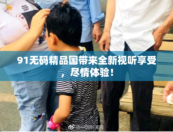 91无码精品国带来全新视听享受，尽情体验！
