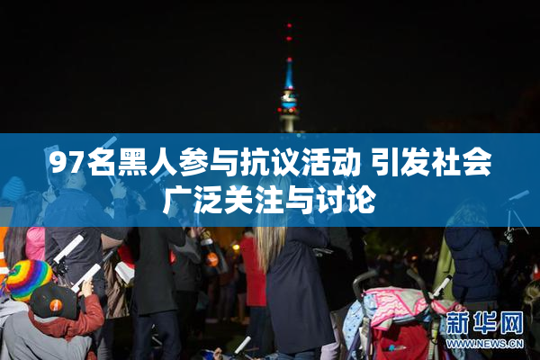 97名黑人参与抗议活动 引发社会广泛关注与讨论