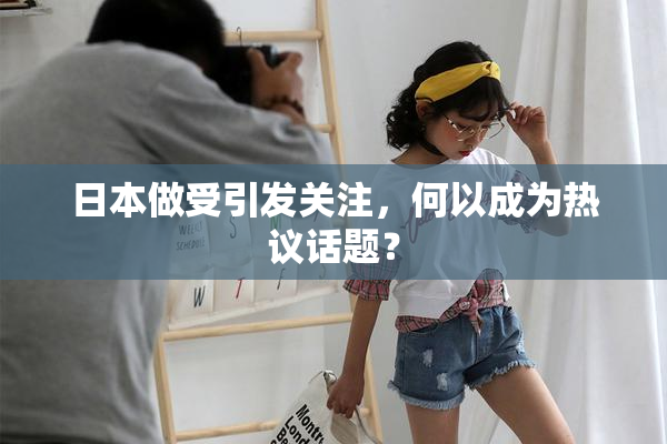 日本做受引发关注，何以成为热议话题？