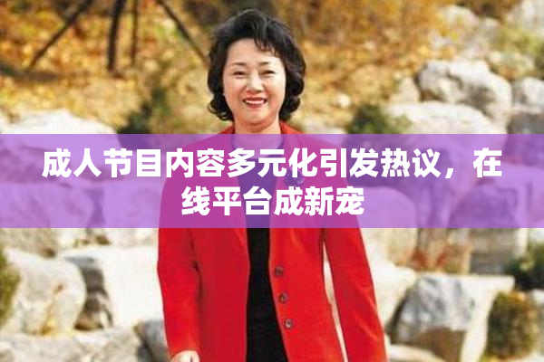 成人节目内容多元化引发热议，在线平台成新宠