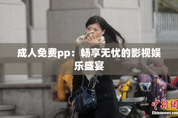 成人免费pp：畅享无忧的影视娱乐盛宴