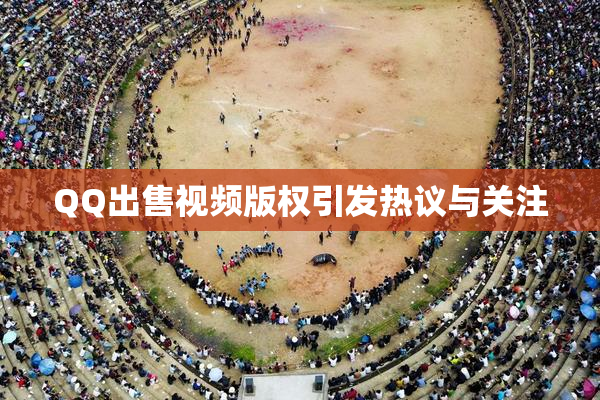 QQ出售视频版权引发热议与关注