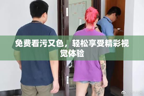 免费看污又色，轻松享受精彩视觉体验