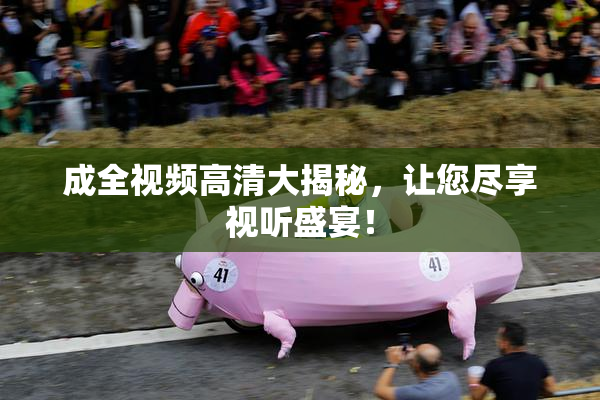 成全视频高清大揭秘，让您尽享视听盛宴！