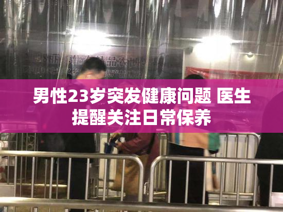 男性23岁突发健康问题 医生提醒关注日常保养