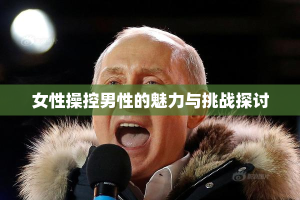 女性操控男性的魅力与挑战探讨
