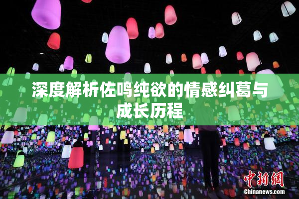 深度解析佐鸣纯欲的情感纠葛与成长历程