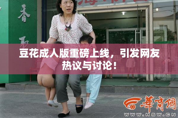 豆花成人版重磅上线，引发网友热议与讨论！