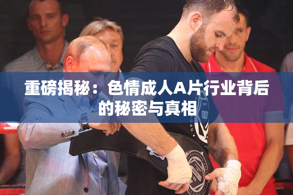 重磅揭秘：色情成人A片行业背后的秘密与真相