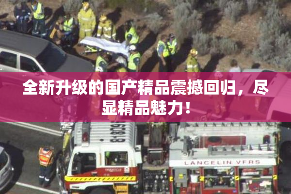 全新升级的国产精品震撼回归，尽显精品魅力！