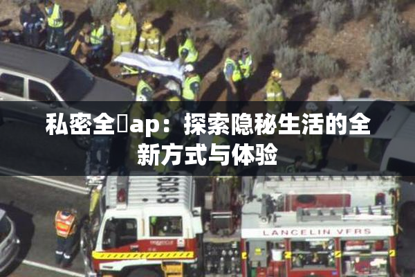 私密全婐ap：探索隐秘生活的全新方式与体验